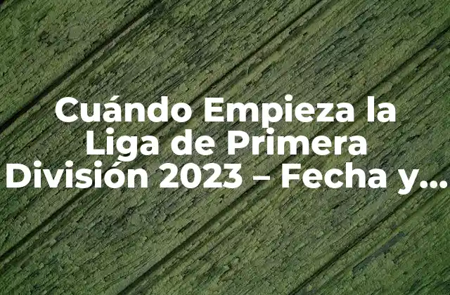 Cuándo Empieza la Liga de Primera División 2023 – Fecha y Horario