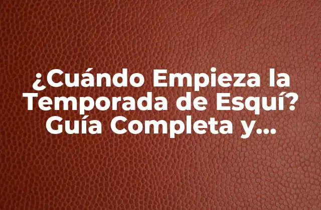 ¿cuándo Empieza la Temporada de Esquí? Guía Completa y Actualizada