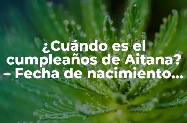 ¿cuándo es el Cumpleaños de Aitana? – Fecha de Nacimiento de la Cantante Española