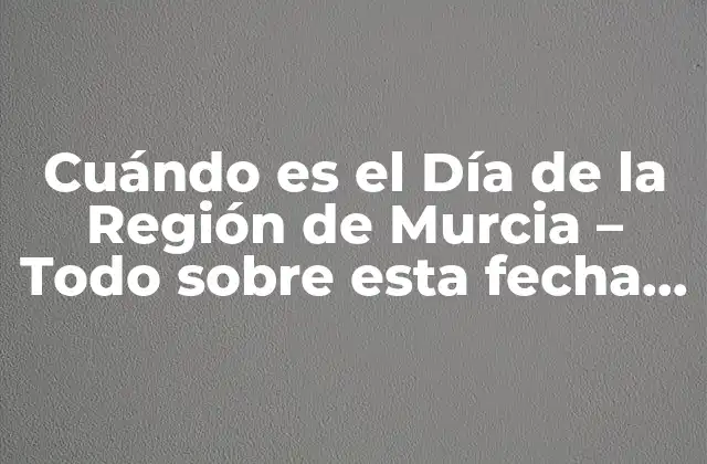 Cuándo es el Día de la Región de Murcia – Todo sobre Esta Fecha Emblemática