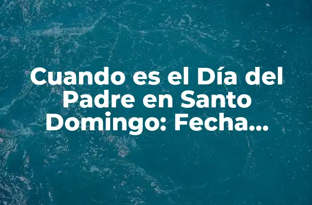 Cuando es el Día Del Padre en Santo Domingo: Fecha, Tradiciones y Regalos