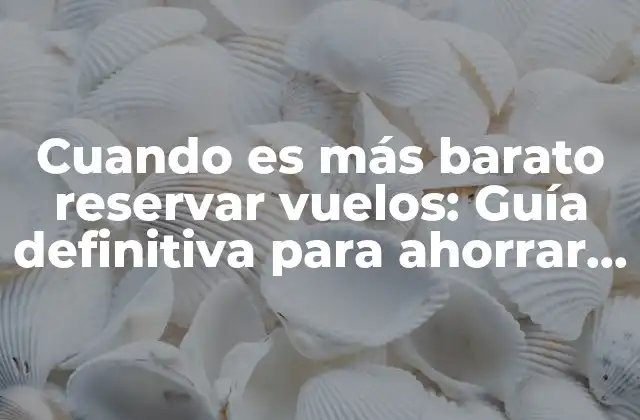 Cuando es Más Barato Reservar Vuelos: Guía Definitiva para Ahorrar Dinero