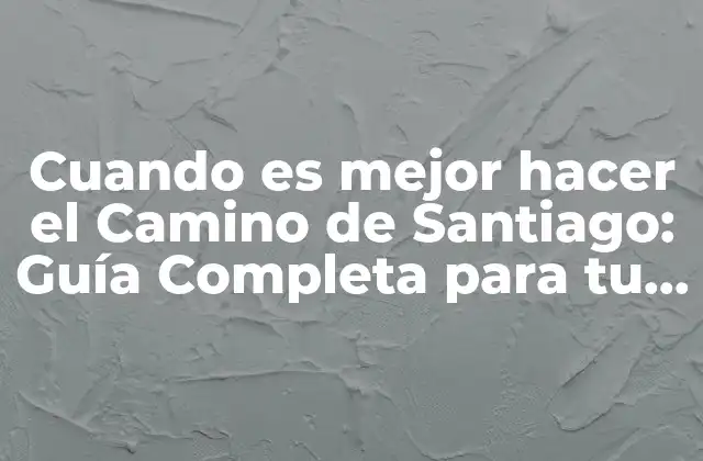 Cuando es Mejor Hacer el Camino de Santiago: Guía Completa para Tu Peregrinación