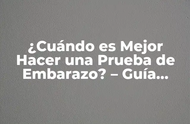 ¿cuándo es Mejor Hacer una Prueba de Embarazo? – Guía Completa