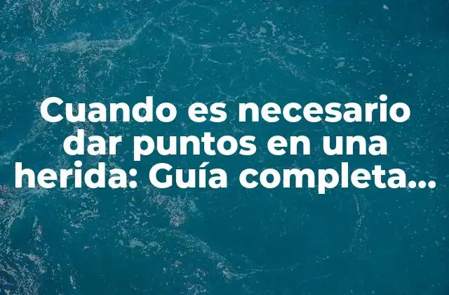 Cuando es Necesario Dar Puntos en una Herida: Guía Completa y Detallada