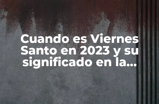 Cuando es Viernes Santo en 2023 y Su Significado en la Semana Santa