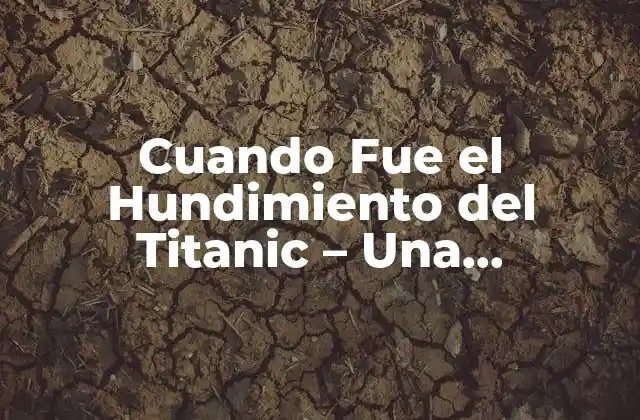 Cuando Fue el Hundimiento Del Titanic – una Catástrofe Marítima