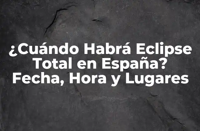 ¿cuándo Habrá Eclipse Total en España? Fecha, Hora y Lugares