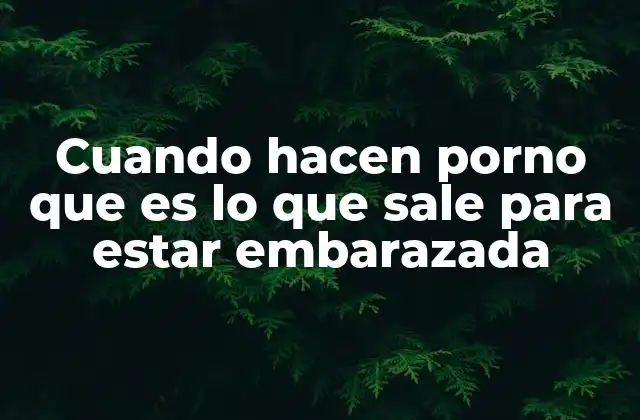 Cuando Hacen Porno que es Lo que Sale para Estar Embarazada