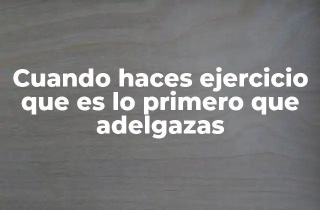 Cuando Haces Ejercicio que es Lo Primero que Adelgazas