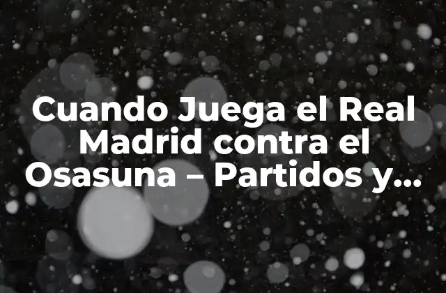 Cuando Juega el Real Madrid contra el Osasuna – Partidos y Horarios