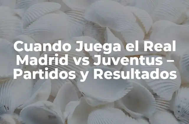 Cuando Juega el Real Madrid Vs Juventus – Partidos y Resultados