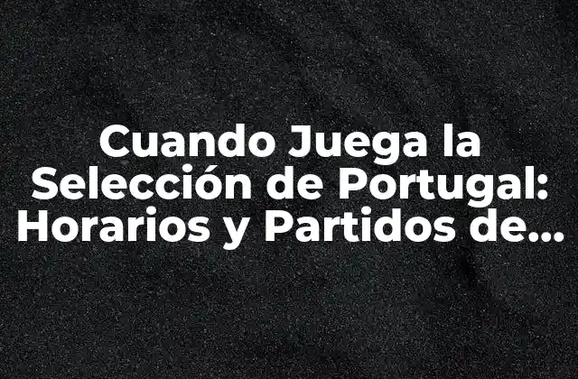 Cuando Juega la Selección de Portugal: Horarios y Partidos de la Selección Portuguesa