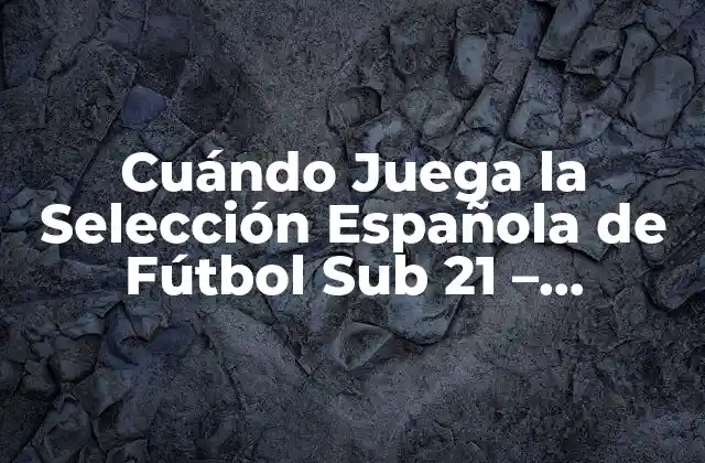 Cuándo Juega la Selección Española de Fútbol Sub 21 – Calendario y Partidos
