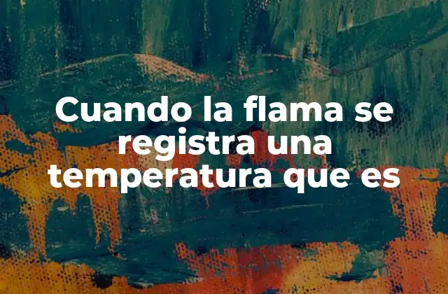 Cuando la Flama Se Registra una Temperatura que es