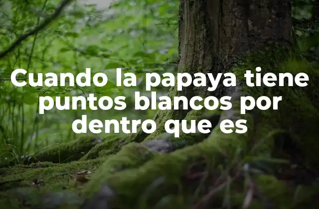 Cuando la Papaya Tiene Puntos Blancos por Dentro que es