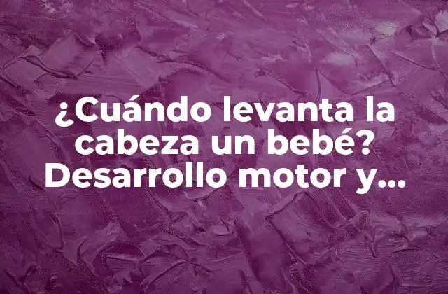 ¿cuándo Levanta la Cabeza un Bebé? Desarrollo Motor y Hitos Importantes en los Primeros Meses de Vida.