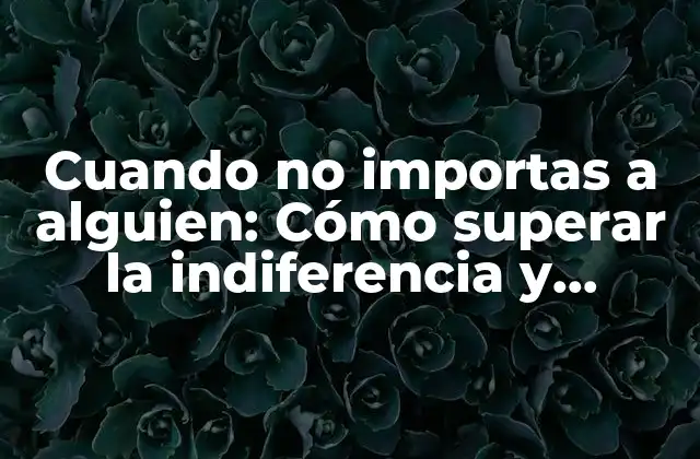 Cuando No Importas a Alguien: Cómo Superar la Indiferencia y Encontrar la Autoestima