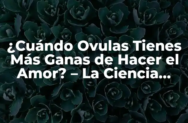 ¿cuándo Ovulas Tienes Más Ganas de Hacer el Amor? – la Ciencia Detrás Del Deseo