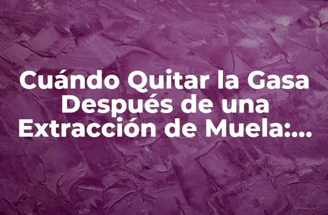 Cuándo Quitar la Gasa Después de una Extracción de Muela: Guía Detallada