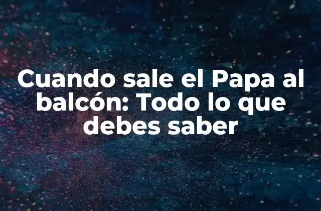Cuando Sale el Papa Al Balcón: Todo Lo que Debes Saber