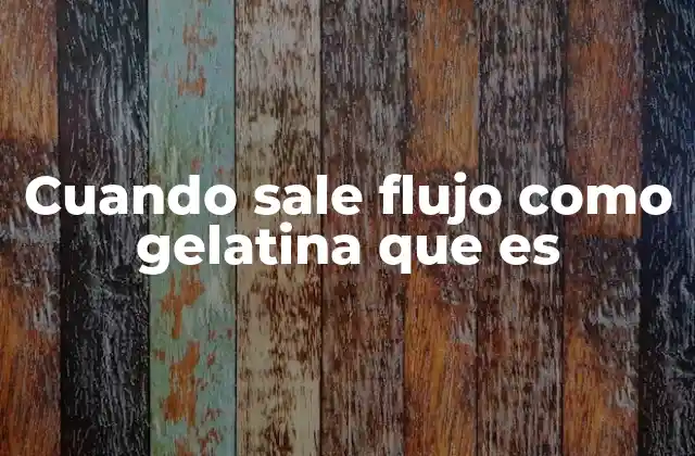 Cuando Sale Flujo como Gelatina que es