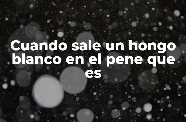 Cuando Sale un Hongo Blanco en el Pene que es