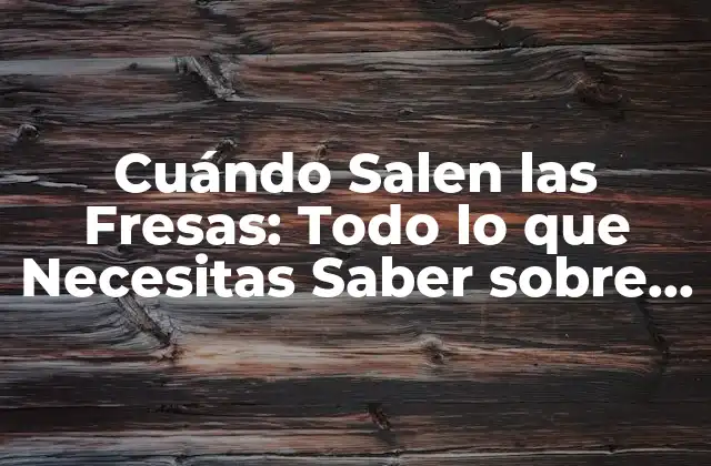 Cuándo Salen las Fresas: Todo Lo que Necesitas Saber sobre la Temporada de Fresas