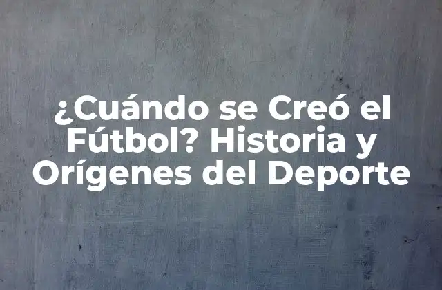 ¿cuándo Se Creó el Fútbol? Historia y Orígenes Del Deporte