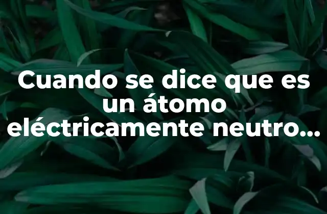 Cuando Se Dice que es un Átomo Eléctricamente Neutro Porque