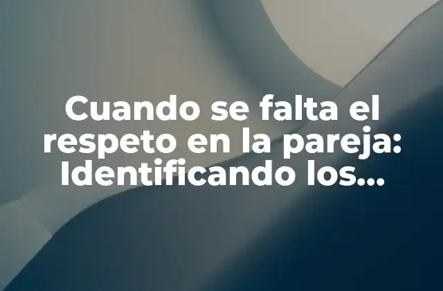 Cuando Se Falta el Respeto en la Pareja: Identificando los Signos y Soluciones
