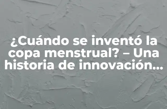 ¿cuándo Se Inventó la Copa Menstrual? – una Historia de Innovación y Liberación