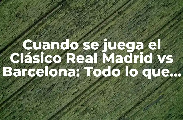 Cuando Se Juega el Clásico Real Madrid Vs Barcelona: Todo Lo que Necesitas Saber