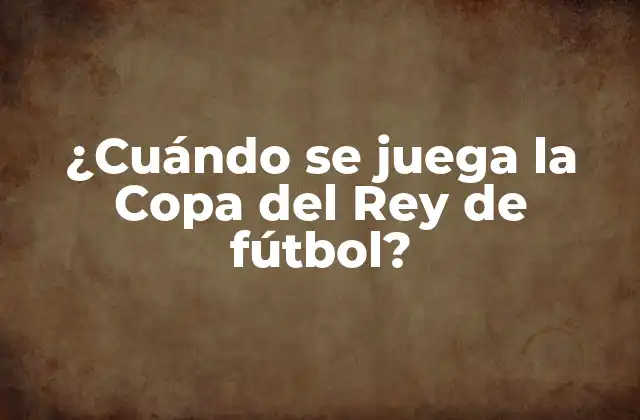 ¿cuándo Se Juega la Copa Del Rey de Fútbol?