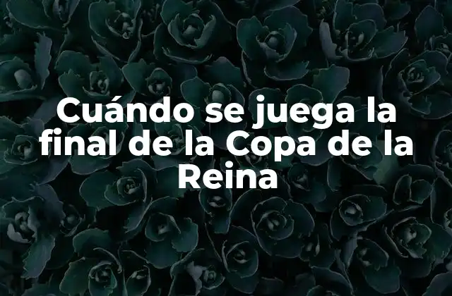Cuándo Se Juega la Final de la Copa de la Reina 2 Historia de la Copa de la Reina