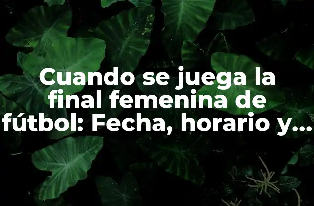 Cuando Se Juega la Final Femenina de Fútbol: Fecha, Horario y Cobertura