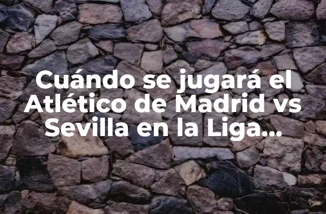 Cuándo Se Jugará el Atlético de Madrid Vs Sevilla en la Liga Española