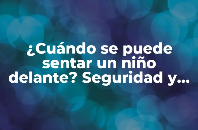 ¿cuándo Se Puede Sentar un Niño Delante? Seguridad y Recomendaciones para Padres