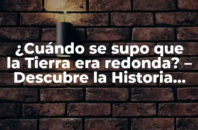 ¿cuándo Se Supo que la Tierra Era Redonda? – Descubre la Historia Detrás de la Esfericidad de la Tierra
