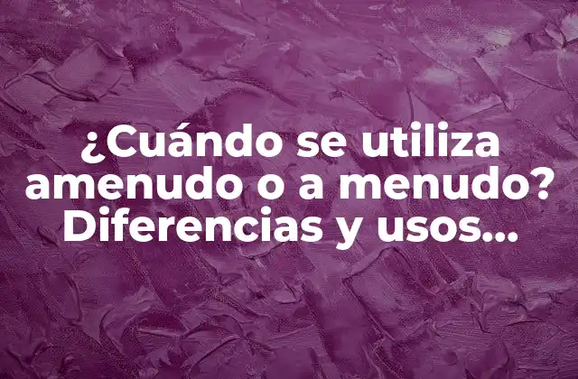 ¿cuándo Se Utiliza Amenudo o a Menudo? Diferencias y Usos Correctos