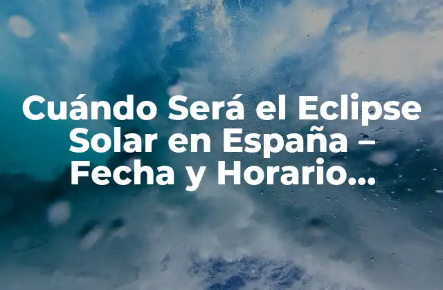 Cuándo Será el Eclipse Solar en España – Fecha y Horario Exactos