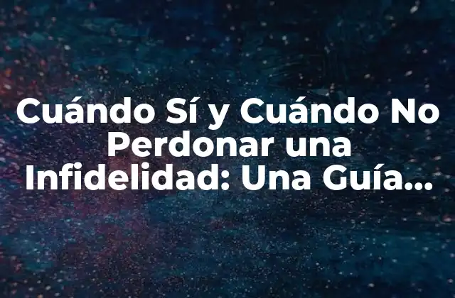 Cuándo Sí y Cuándo No Perdonar una Infidelidad: una Guía Completa