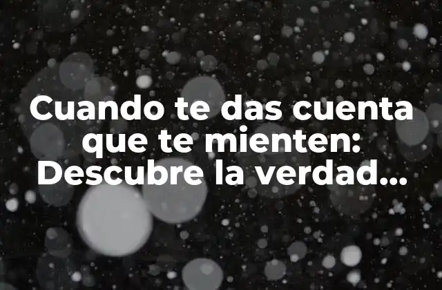 Cuando Te Das Cuenta que Te Mienten: Descubre la Verdad Detrás de las Mentiras
