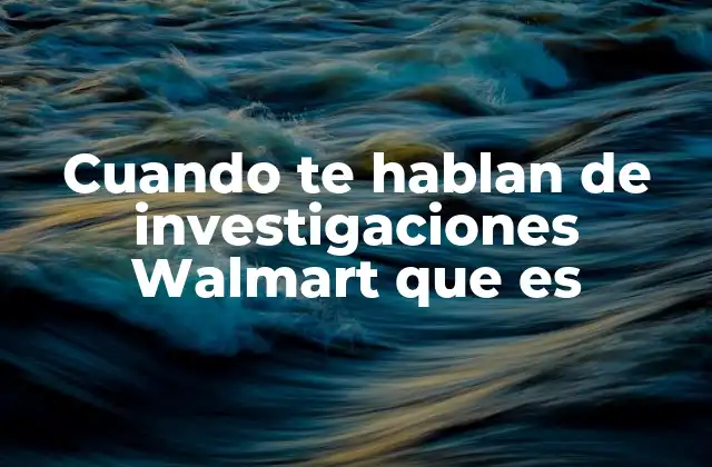 Cuando Te Hablan de Investigaciones Walmart que es 2 El papel de las investigaciones en una empresa multinacional como Walmart