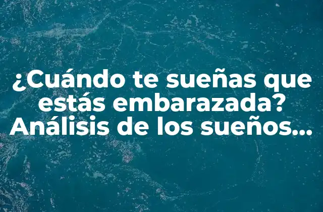 ¿cuándo Te Sueñas que Estás Embarazada? Análisis de los Sueños sobre el Embarazo