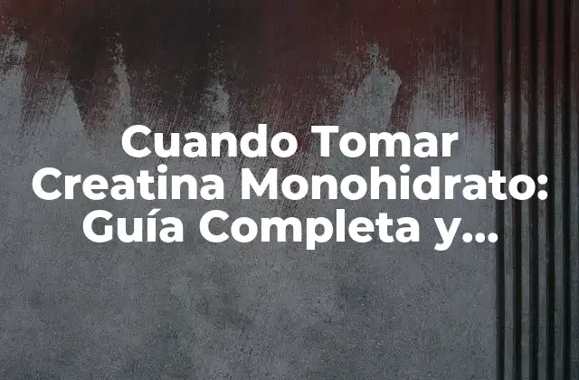 Cuando Tomar Creatina Monohidrato: Guía Completa y Actualizada