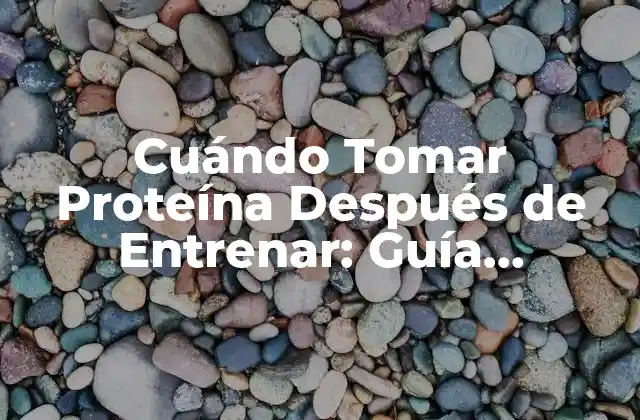 Cuándo Tomar Proteína Después de Entrenar: Guía Completa