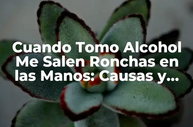 Cuando Tomo Alcohol Me Salen Ronchas en las Manos: Causas y Soluciones