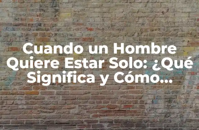 Cuando un Hombre Quiere Estar Solo: ¿qué Significa y Cómo Reaccionar?
