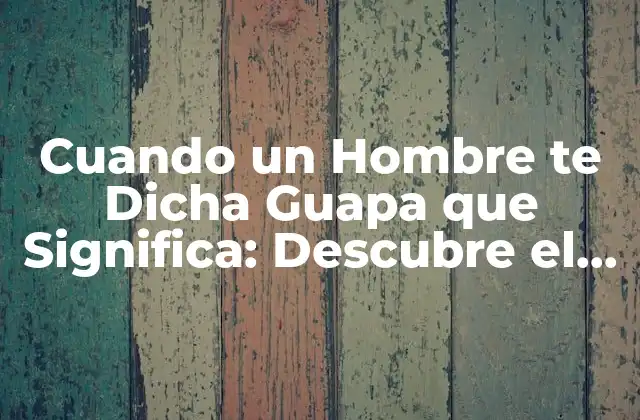 Cuando un Hombre Te Dicha Guapa que Significa: Descubre el Lenguaje de los Hombres
